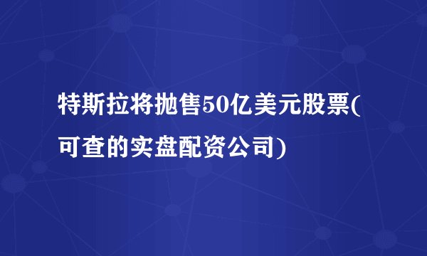 特斯拉将抛售50亿美元股票(可查的实盘配资公司)