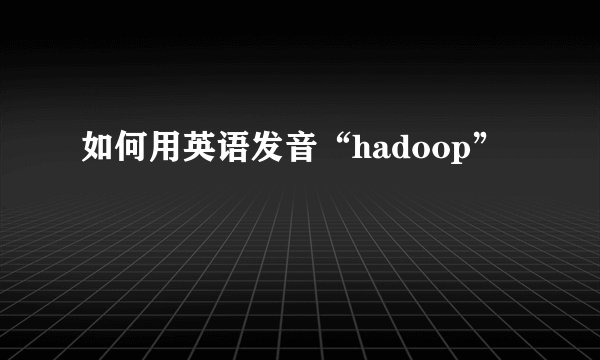 如何用英语发音“hadoop”
