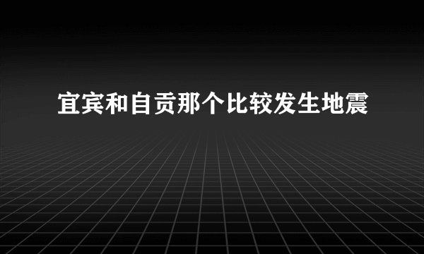 宜宾和自贡那个比较发生地震