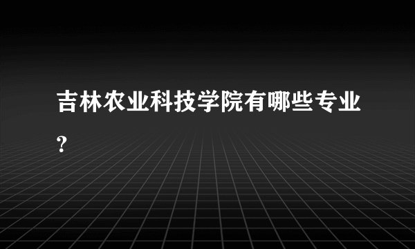 吉林农业科技学院有哪些专业？