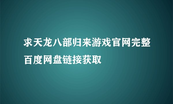 求天龙八部归来游戏官网完整百度网盘链接获取