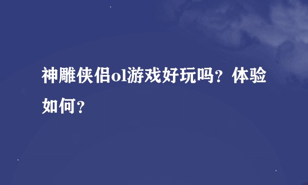 神雕侠侣ol游戏好玩吗？体验如何？