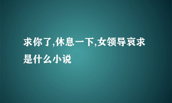 求你了,休息一下,女领导哀求是什么小说