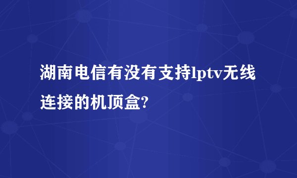 湖南电信有没有支持lptv无线连接的机顶盒?
