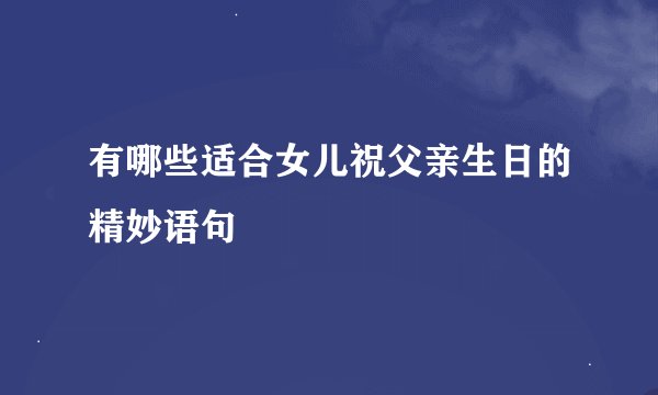 有哪些适合女儿祝父亲生日的精妙语句