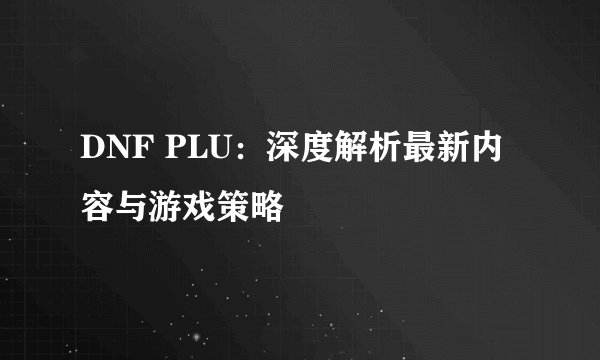 DNF PLU：深度解析最新内容与游戏策略
