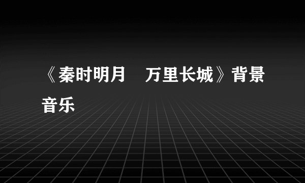 《秦时明月•万里长城》背景音乐