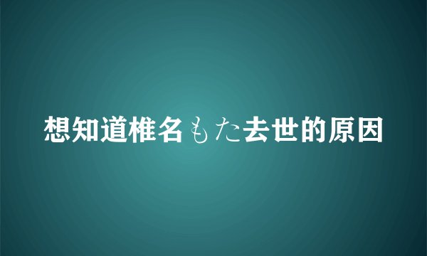 想知道椎名もた去世的原因