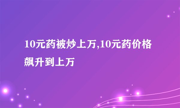 10元药被炒上万,10元药价格飙升到上万