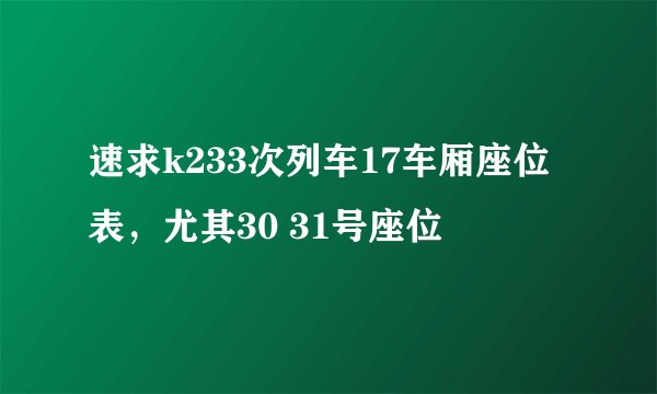 速求k233次列车17车厢座位表，尤其30 31号座位