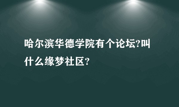 哈尔滨华德学院有个论坛?叫什么缘梦社区?