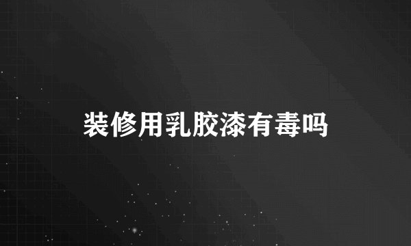 装修用乳胶漆有毒吗