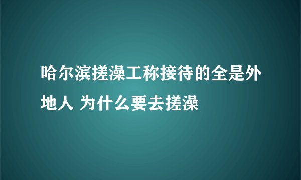 哈尔滨搓澡工称接待的全是外地人 为什么要去搓澡