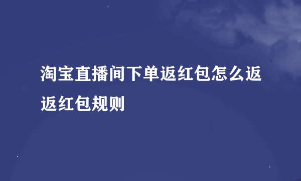 淘宝直播间下单返红包怎么返返红包规则