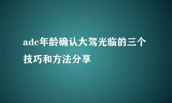 adc年龄确认大驾光临的三个技巧和方法分享
