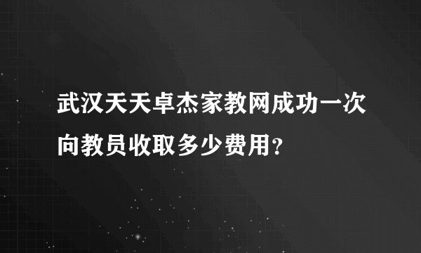 武汉天天卓杰家教网成功一次向教员收取多少费用？