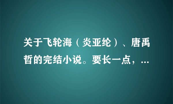 关于飞轮海(炎亚纶)、唐禹哲的完结小说。要长一点,最好是现实向。发多一点啊,有分哦