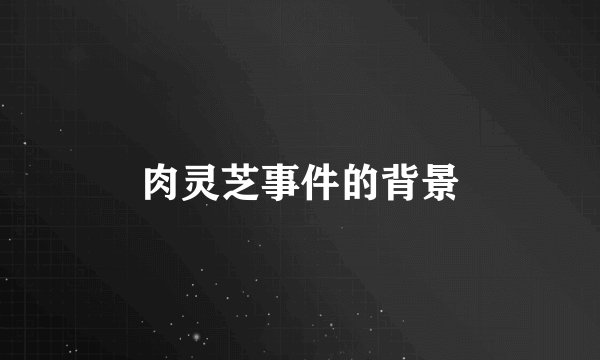 肉灵芝事件的背景