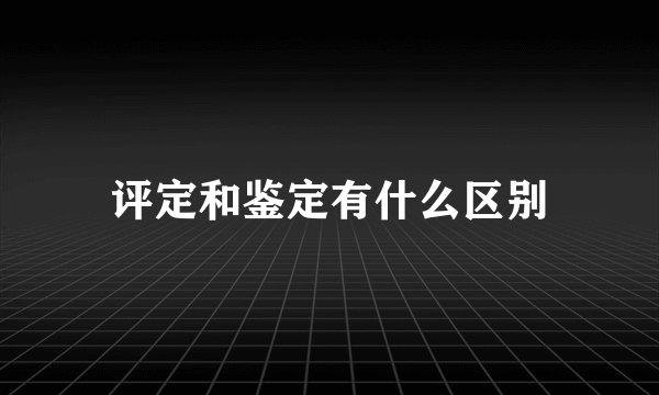 评定和鉴定有什么区别