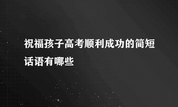 祝福孩子高考顺利成功的简短话语有哪些