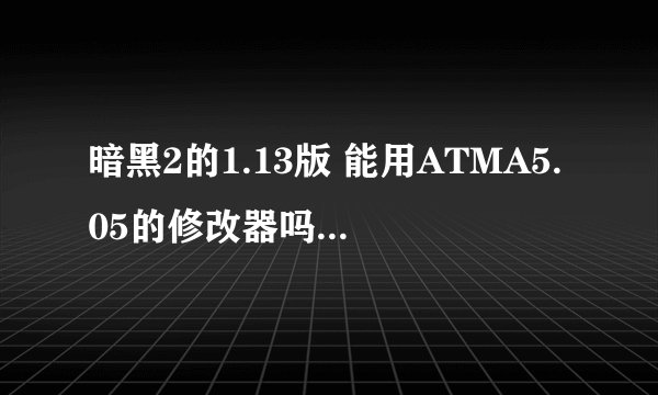 暗黑2的1.13版 能用ATMA5.05的修改器吗？拜请高手解答！谢谢！
