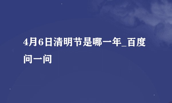 4月6日清明节是哪一年_百度问一问