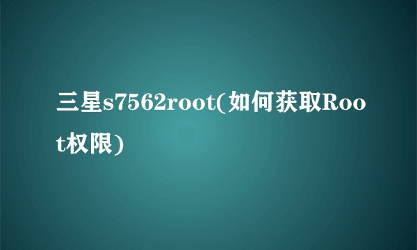 三星s7562root(如何获取Root权限)