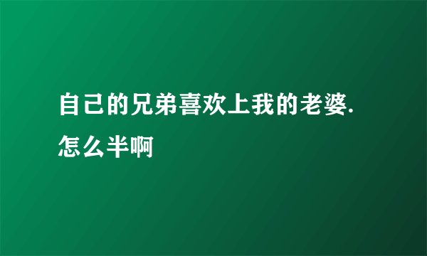 自己的兄弟喜欢上我的老婆.怎么半啊