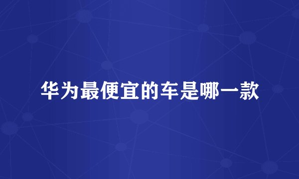华为最便宜的车是哪一款