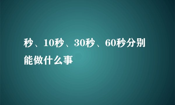秒、10秒、30秒、60秒分别能做什么事