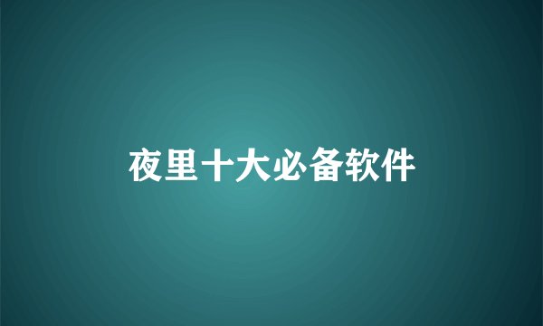 夜里十大必备软件