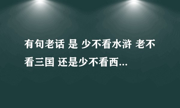 有句老话 是 少不看水浒 老不看三国 还是少不看西游 老不看三国