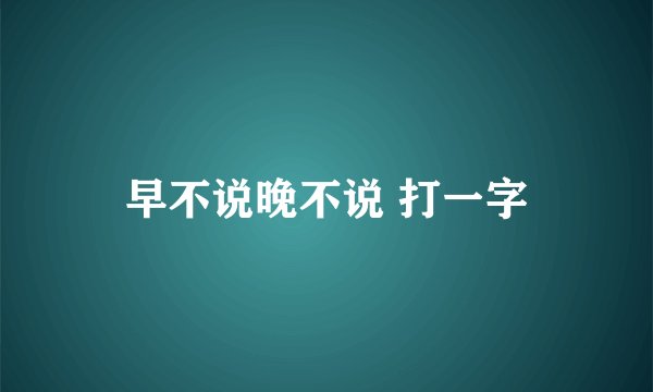 早不说晚不说 打一字