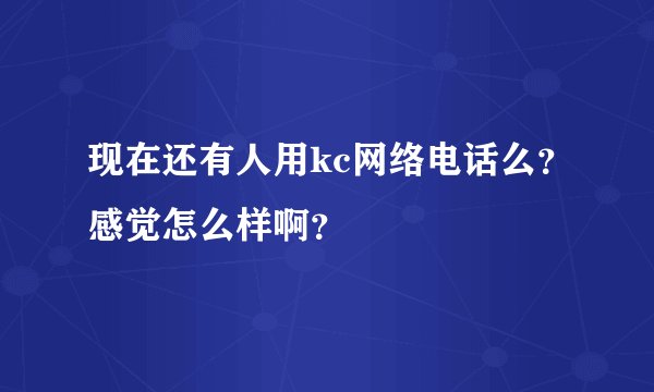 现在还有人用kc网络电话么？感觉怎么样啊？
