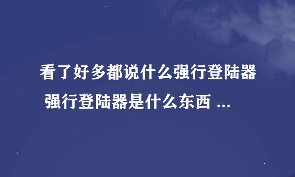 看了好多都说什么强行登陆器 强行登陆器是什么东西 怎么下的啊 新手跪求 大哥大姐支援下啊