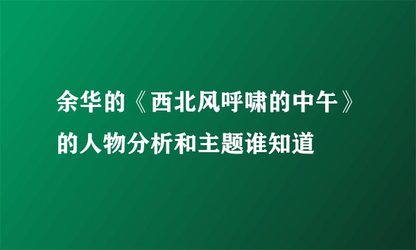 余华的《西北风呼啸的中午》的人物分析和主题谁知道