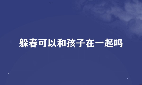 躲春可以和孩子在一起吗