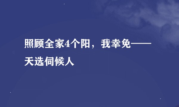 照顾全家4个阳，我幸免——天选伺候人