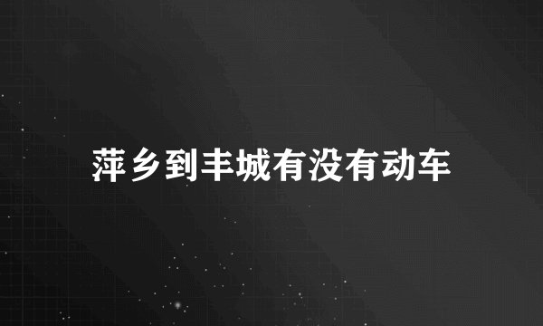 萍乡到丰城有没有动车