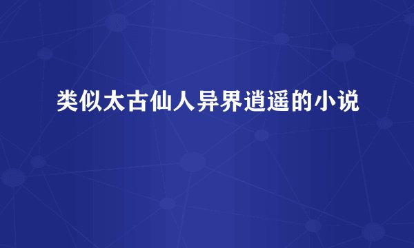 类似太古仙人异界逍遥的小说