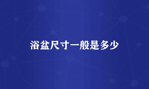 浴盆尺寸一般是多少