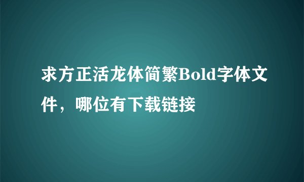 求方正活龙体简繁Bold字体文件,哪位有下载链接