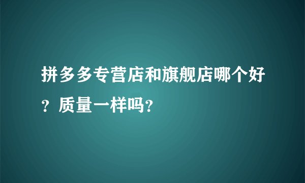 拼多多专营店和旗舰店哪个好？质量一样吗？