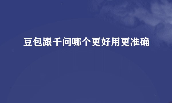 豆包跟千问哪个更好用更准确