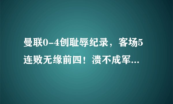 曼联0-4创耻辱纪录,客场5连败无缘前四!溃不成军C罗失望恐离队