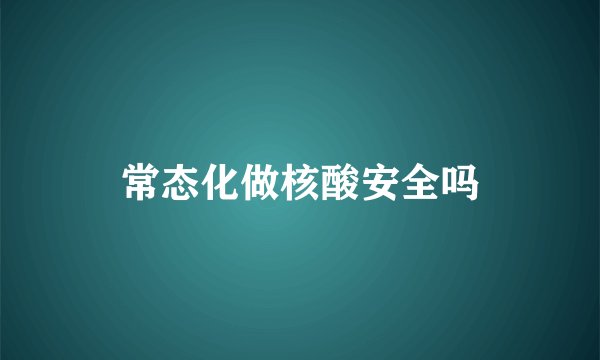 常态化做核酸安全吗