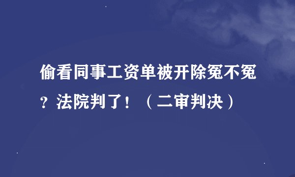 偷看同事工资单被开除冤不冤？法院判了！（二审判决）