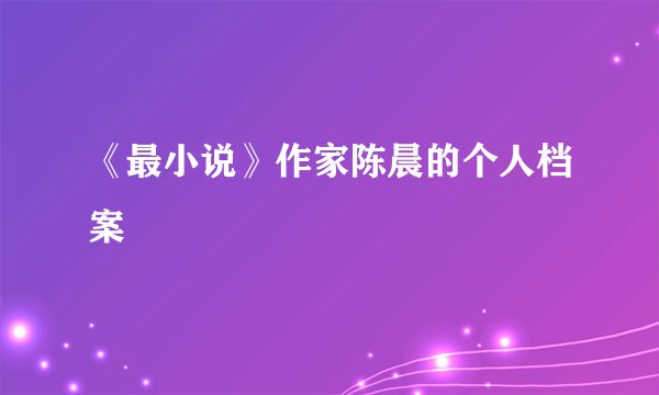 《最小说》作家陈晨的个人档案