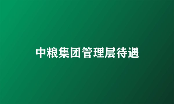 中粮集团管理层待遇