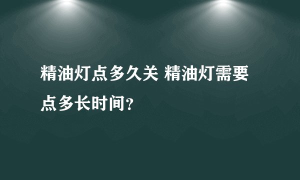 精油灯点多久关 精油灯需要点多长时间？